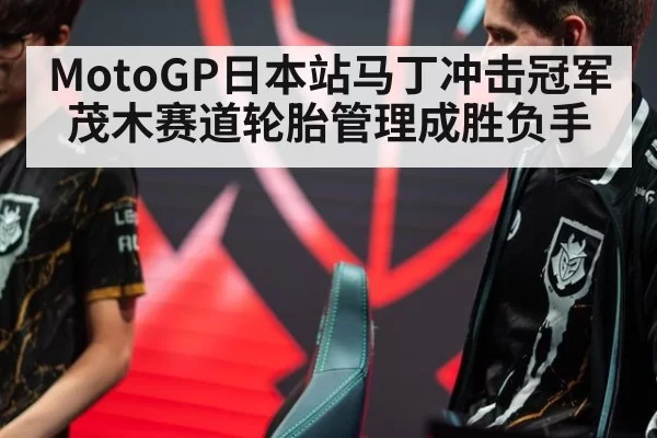 MotoGP日本站马丁冲击冠军茂木赛道轮胎管理成胜负手