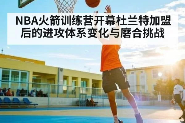 NBA火箭训练营开幕杜兰特加盟后的进攻体系变化与磨合挑战
